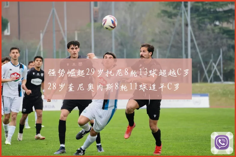 强势崛起29岁托尼8轮13球超越C罗28岁奎尼奥内斯8轮11球追平C罗