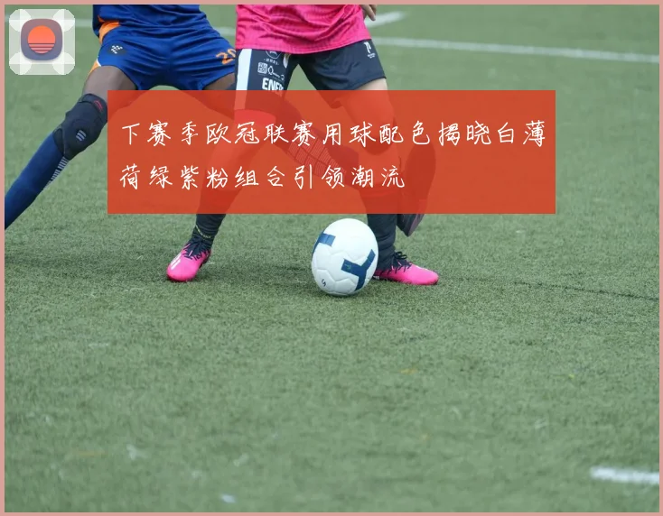 下赛季欧冠联赛用球配色揭晓白薄荷绿紫粉组合引领潮流