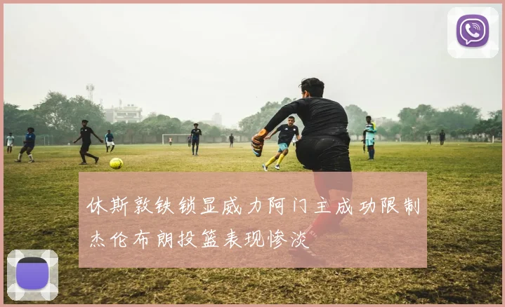 休斯敦铁锁显威力阿门主成功限制杰伦布朗投篮表现惨淡