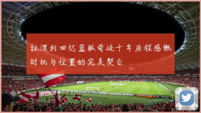 拉涅利回忆蓝狐奇迹十年历程感慨时机与位置的完美契合