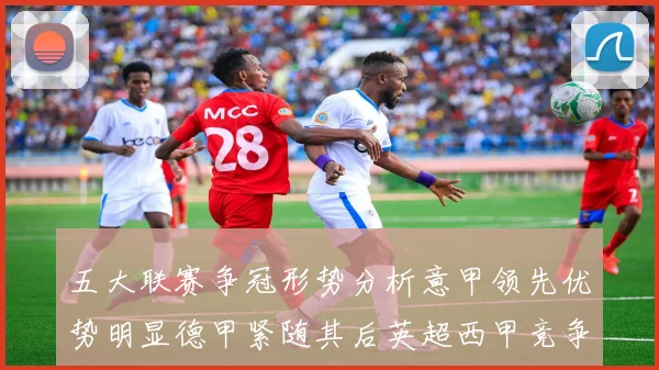 五大联赛争冠形势分析意甲领先优势明显德甲紧随其后英超西甲竞争激烈