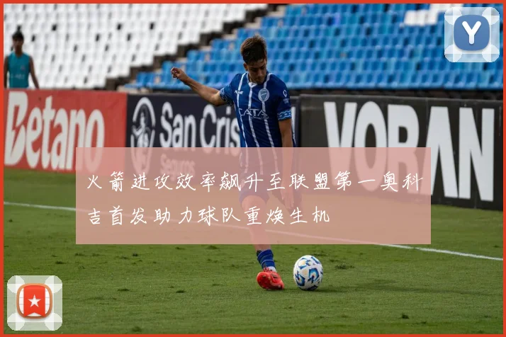 火箭进攻效率飙升至联盟第一奥科吉首发助力球队重焕生机