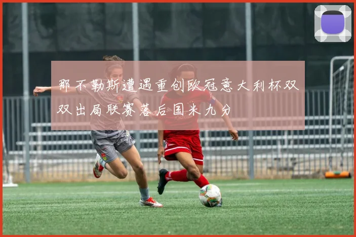 那不勒斯遭遇重创欧冠意大利杯双双出局联赛落后国米九分