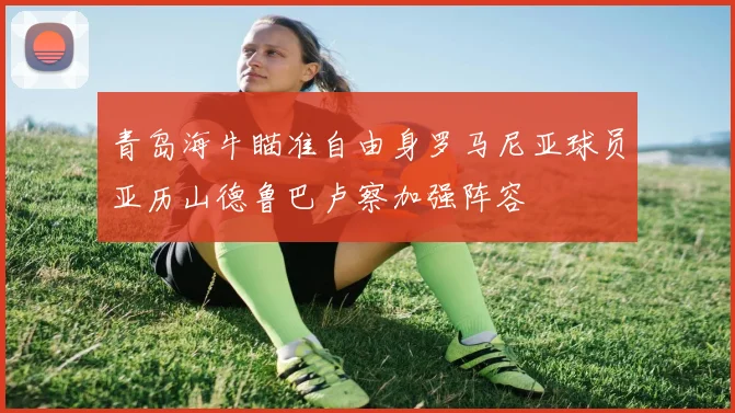 青岛海牛瞄准自由身罗马尼亚球员亚历山德鲁巴卢察加强阵容