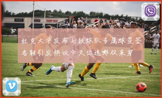 杜克大学发布七款球队专属球星签名鞋引发热议今天你选哪双来穿