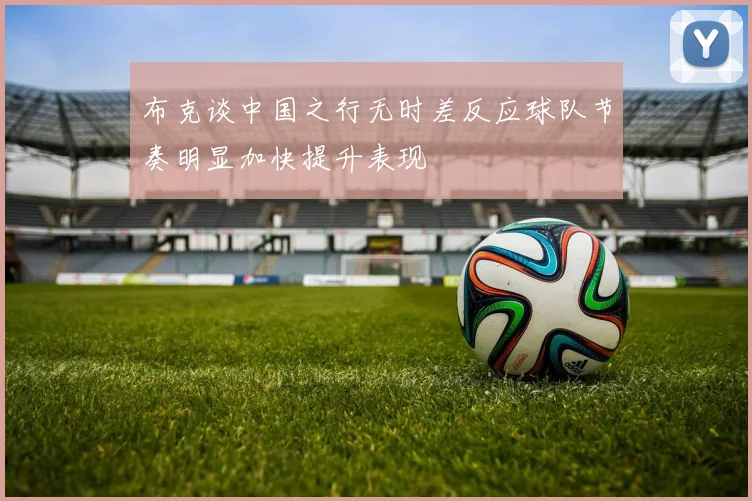 布克谈中国之行无时差反应球队节奏明显加快提升表现