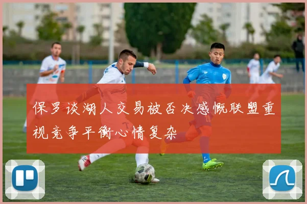 保罗谈湖人交易被否决感慨联盟重视竞争平衡心情复杂