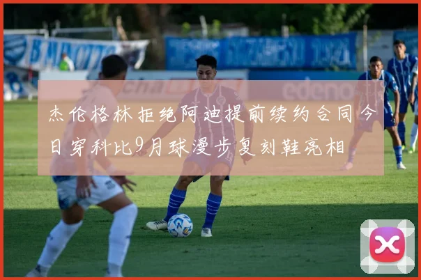 杰伦格林拒绝阿迪提前续约合同今日穿科比9月球漫步复刻鞋亮相