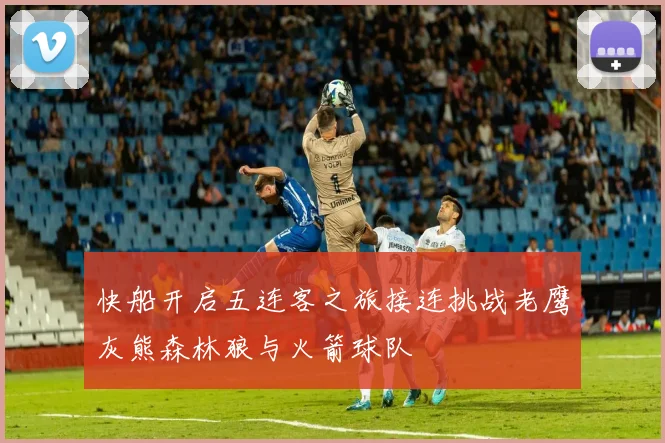 快船开启五连客之旅接连挑战老鹰灰熊森林狼与火箭球队