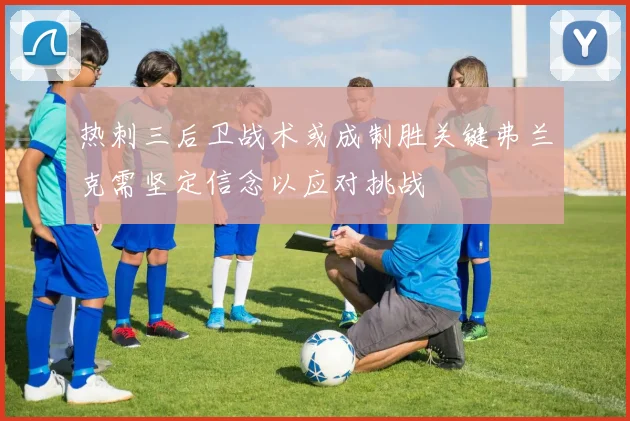 热刺三后卫战术或成制胜关键弗兰克需坚定信念以应对挑战