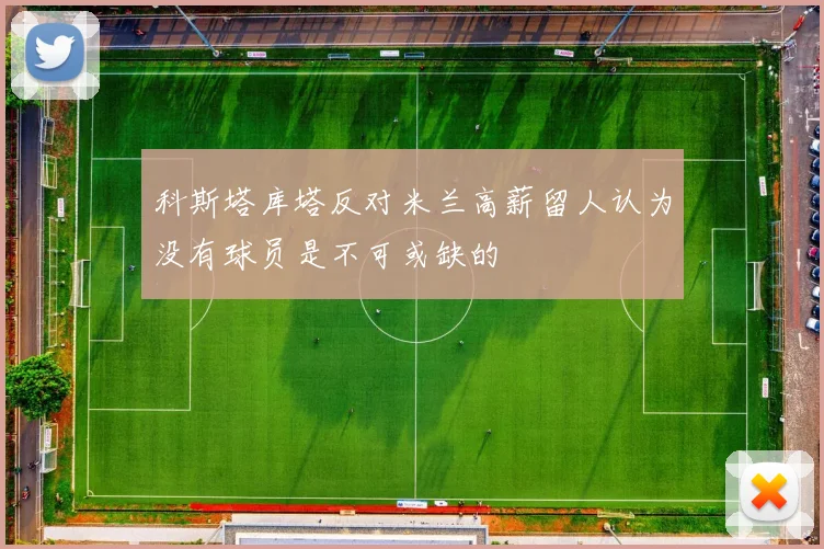 科斯塔库塔反对米兰高薪留人认为没有球员是不可或缺的