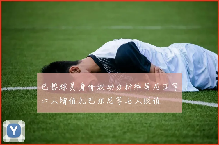 巴黎球员身价波动分析维蒂尼亚等六人增值扎巴尔尼等七人贬值