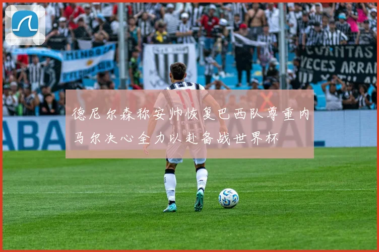 德尼尔森称安帅恢复巴西队尊重内马尔决心全力以赴备战世界杯