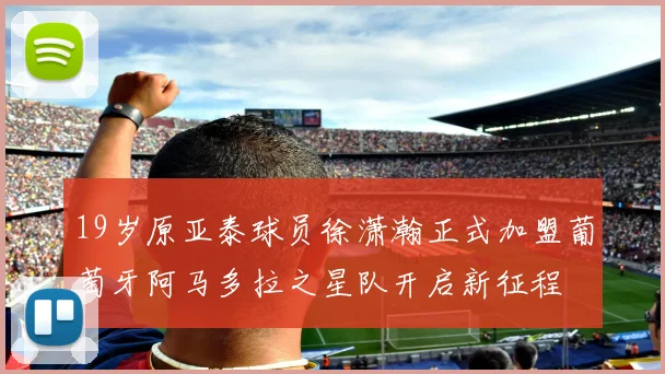 19岁原亚泰球员徐潇瀚正式加盟葡萄牙阿马多拉之星队开启新征程