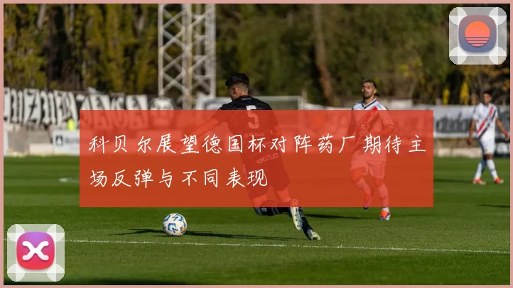 科贝尔展望德国杯对阵药厂期待主场反弹与不同表现