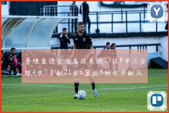 普理查德全场高效表现17投8中三分球4中7贡献21分6篮板5助攻并献压哨三分
