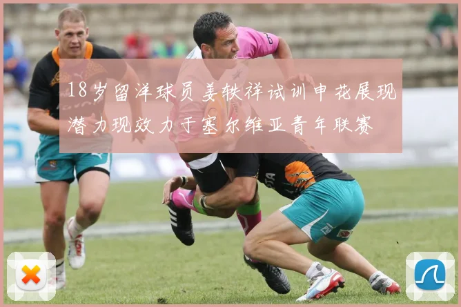 18岁留洋球员姜轶祥试训申花展现潜力现效力于塞尔维亚青年联赛