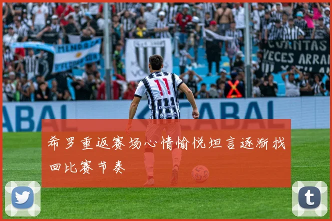 希罗重返赛场心情愉悦坦言逐渐找回比赛节奏