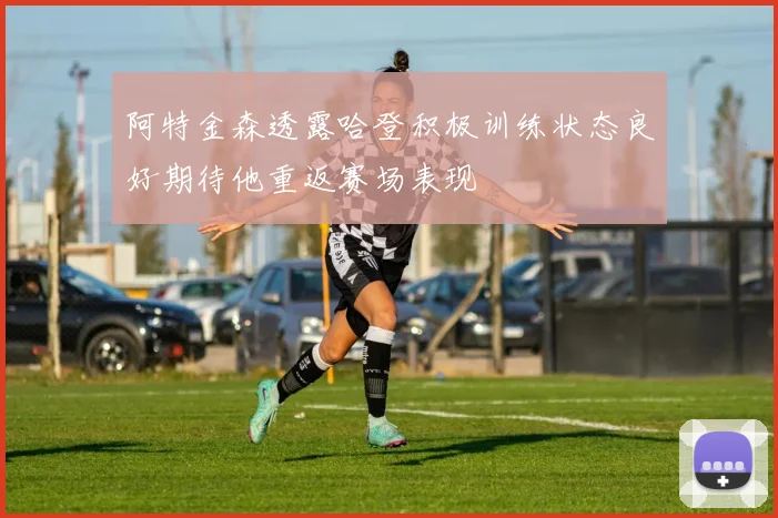 阿特金森透露哈登积极训练状态良好期待他重返赛场表现
