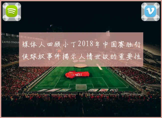 媒体人回顾小丁2018年中国赛独行侠球权事件揭示人情世故的重要性