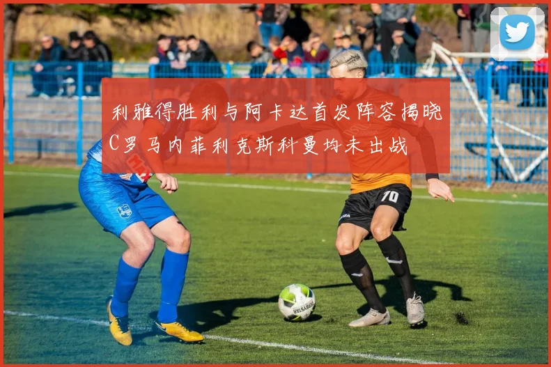 利雅得胜利与阿卡达首发阵容揭晓C罗马内菲利克斯科曼均未出战