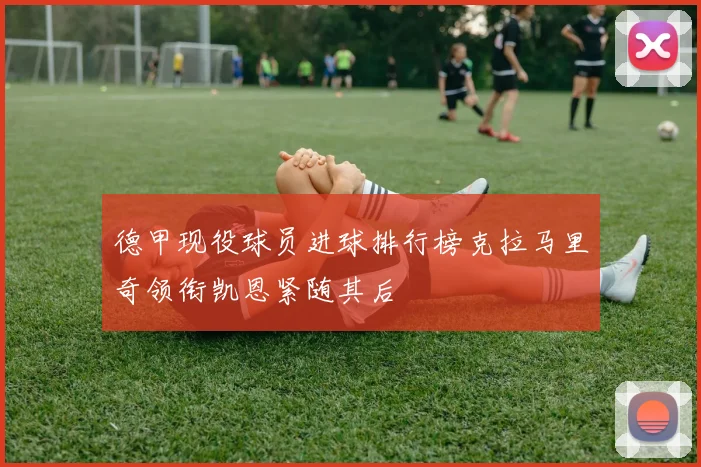 德甲现役球员进球排行榜克拉马里奇领衔凯恩紧随其后