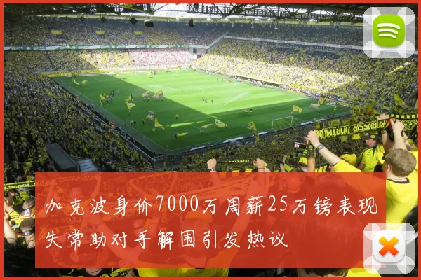 加克波身价7000万周薪25万镑表现失常助对手解围引发热议