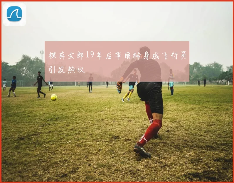 裸奔女郎19年后华丽转身成飞行员引发热议