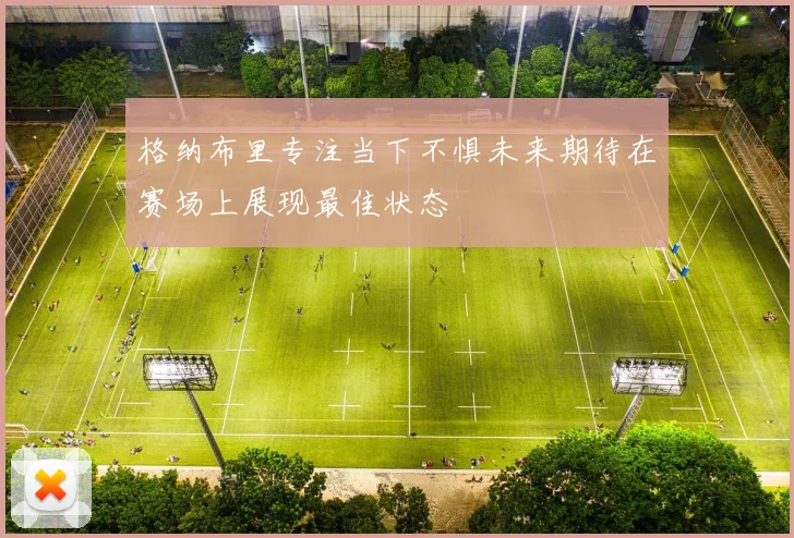 格纳布里专注当下不惧未来期待在赛场上展现最佳状态