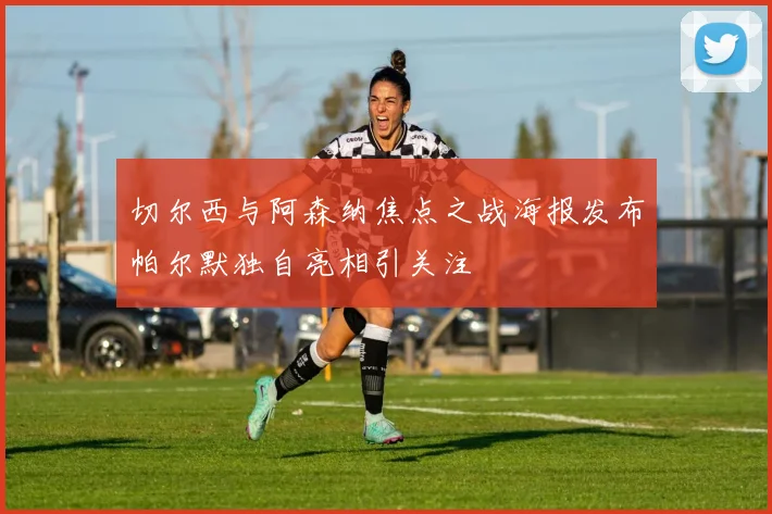 切尔西与阿森纳焦点之战海报发布帕尔默独自亮相引关注