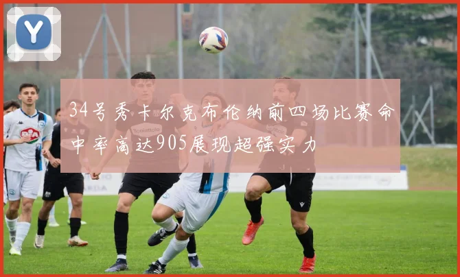 34号秀卡尔克布伦纳前四场比赛命中率高达905展现超强实力