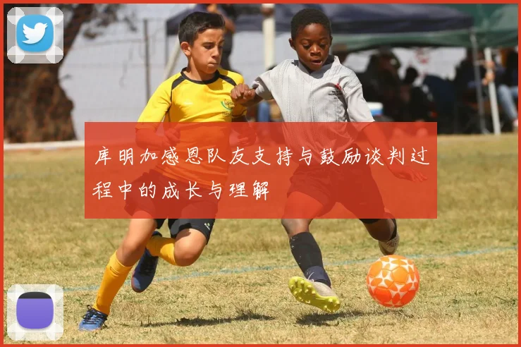 库明加感恩队友支持与鼓励谈判过程中的成长与理解