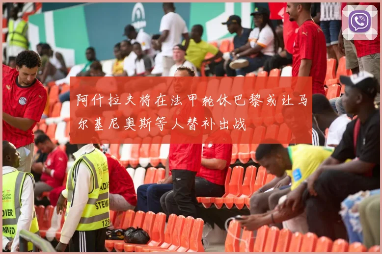 阿什拉夫将在法甲轮休巴黎或让马尔基尼奥斯等人替补出战