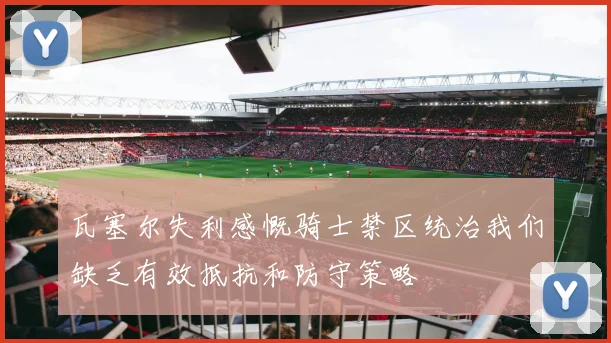 瓦塞尔失利感慨骑士禁区统治我们缺乏有效抵抗和防守策略