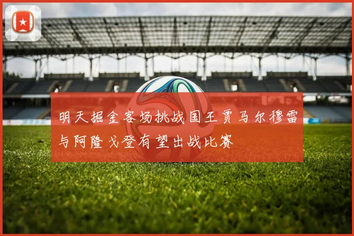 明天掘金客场挑战国王贾马尔穆雷与阿隆戈登有望出战比赛