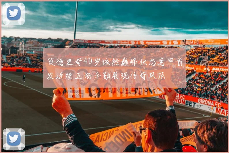莫德里奇40岁依然巅峰状态意甲首发连续五场全勤展现传奇风范