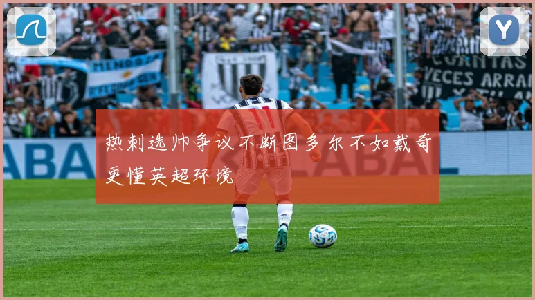 热刺选帅争议不断图多尔不如戴奇更懂英超环境