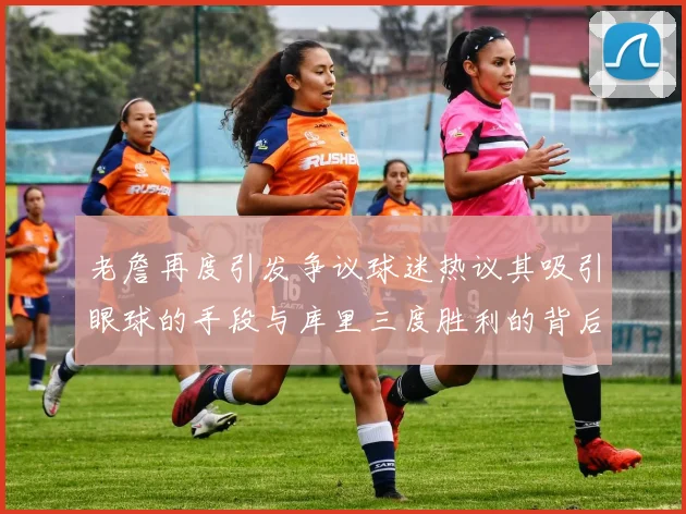 老詹再度引发争议球迷热议其吸引眼球的手段与库里三度胜利的背后原因