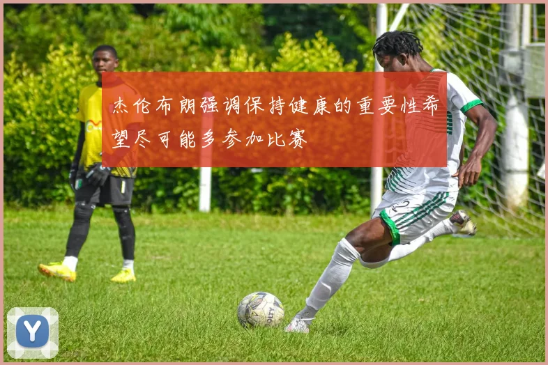 杰伦布朗强调保持健康的重要性希望尽可能多参加比赛