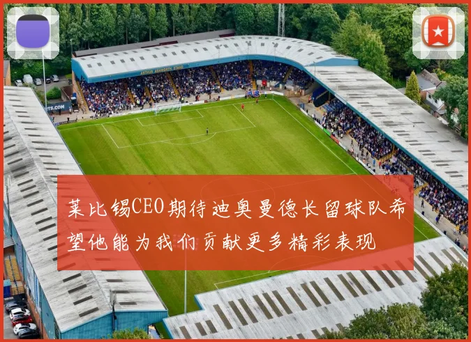 莱比锡CEO期待迪奥曼德长留球队希望他能为我们贡献更多精彩表现