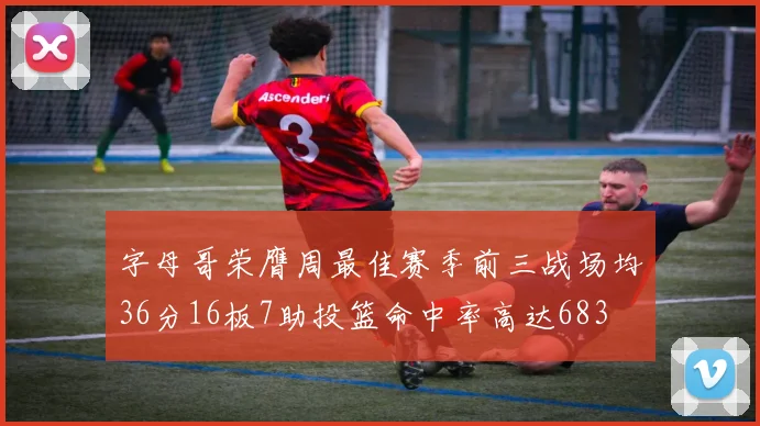 字母哥荣膺周最佳赛季前三战场均36分16板7助投篮命中率高达683