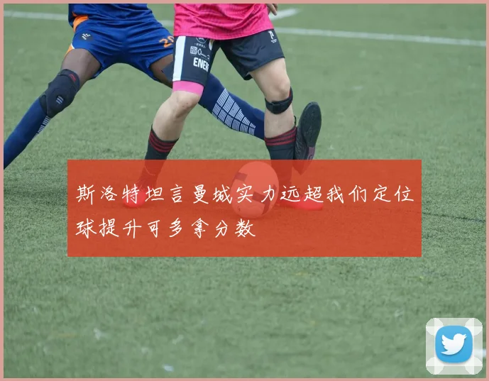 斯洛特坦言曼城实力远超我们定位球提升可多拿分数
