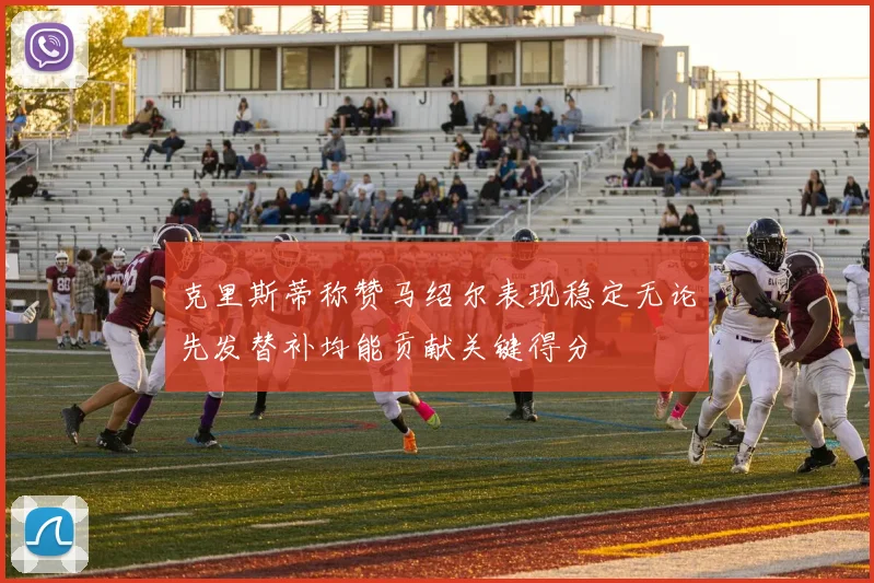 克里斯蒂称赞马绍尔表现稳定无论先发替补均能贡献关键得分