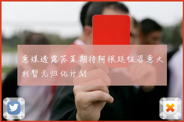 意媒透露苏莱期待阿根廷征召意大利暂无归化计划