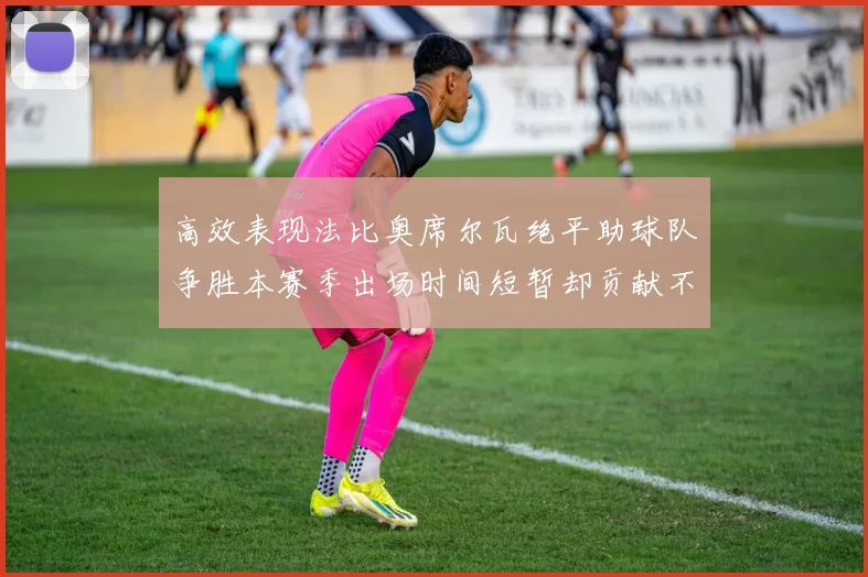 高效表现法比奥席尔瓦绝平助球队争胜本赛季出场时间短暂却贡献不俗