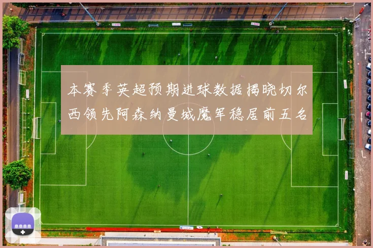 本赛季英超预期进球数据揭晓切尔西领先阿森纳曼城魔军稳居前五名
