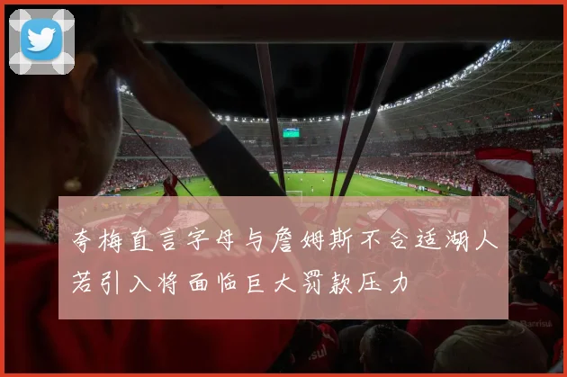 夸梅直言字母与詹姆斯不合适湖人若引入将面临巨大罚款压力