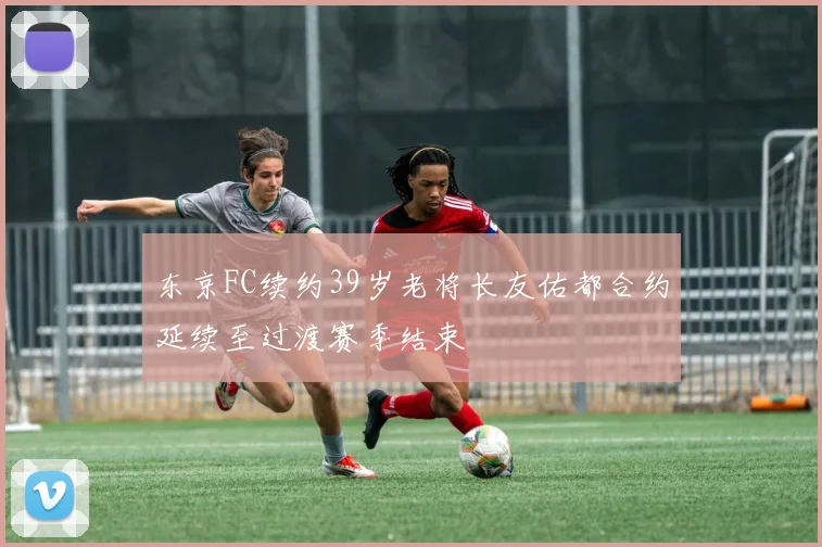 东京FC续约39岁老将长友佑都合约延续至过渡赛季结束