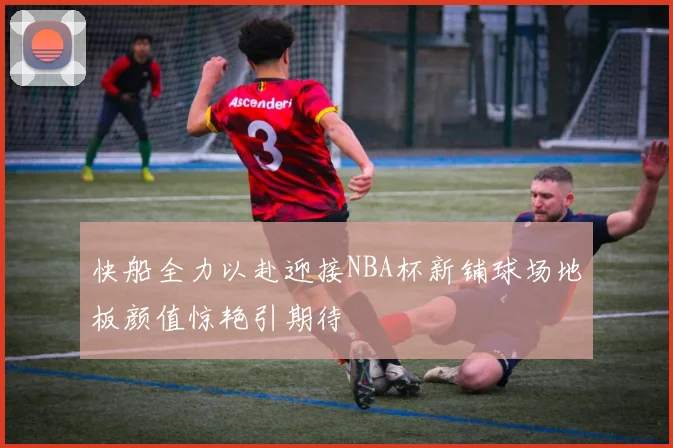 快船全力以赴迎接NBA杯新铺球场地板颜值惊艳引期待
